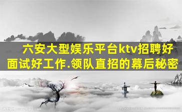 六安大型娱乐平台ktv招聘好面试好工作.领队直招的幕后秘密